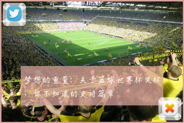 梦想的重量：关于篮球世界杯奖杯，你不知道的史诗篇章