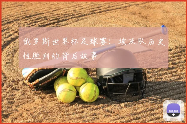 俄罗斯世界杯足球赛:埃及队历史性胜利的背后故事