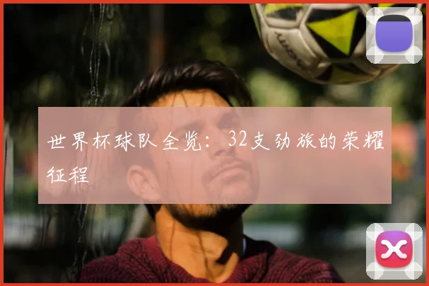 世界杯球队全览:32支劲旅的荣耀征程