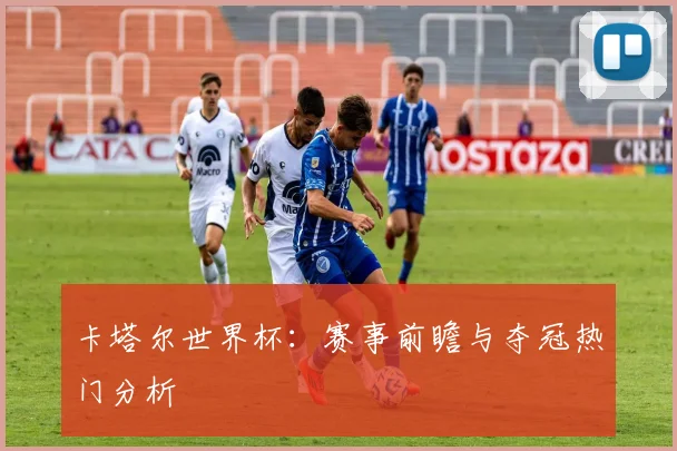 卡塔尔世界杯：赛事前瞻与夺冠热门分析