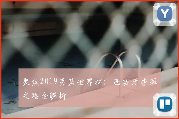 聚焦2019男篮世界杯：西班牙夺冠之路全解析
