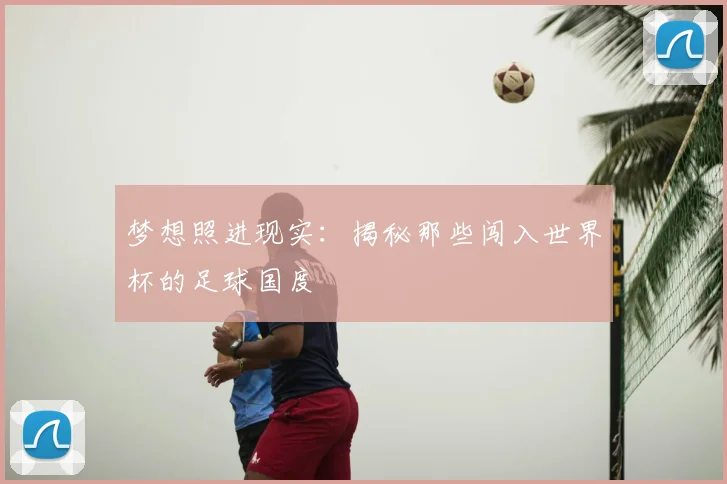梦想照进现实：揭秘那些闯入世界杯的足球国度