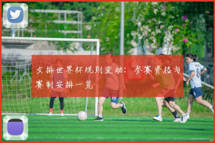 女排世界杯规则变动：参赛资格与赛制安排一览
