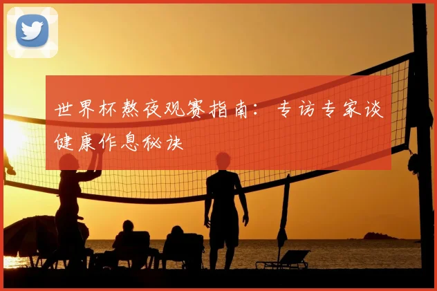 世界杯熬夜观赛指南：专访专家谈健康作息秘诀