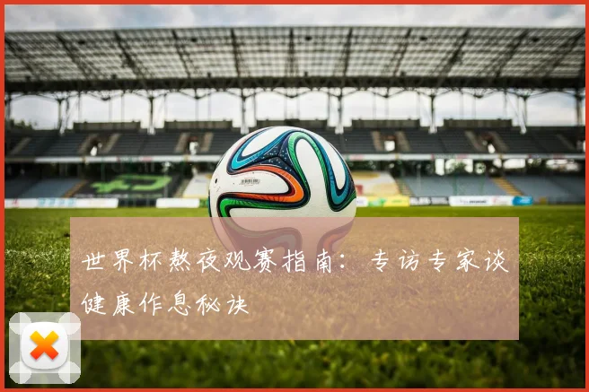世界杯熬夜观赛指南：专访专家谈健康作息秘诀
