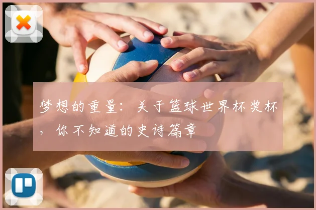 梦想的重量：关于篮球世界杯奖杯，你不知道的史诗篇章
