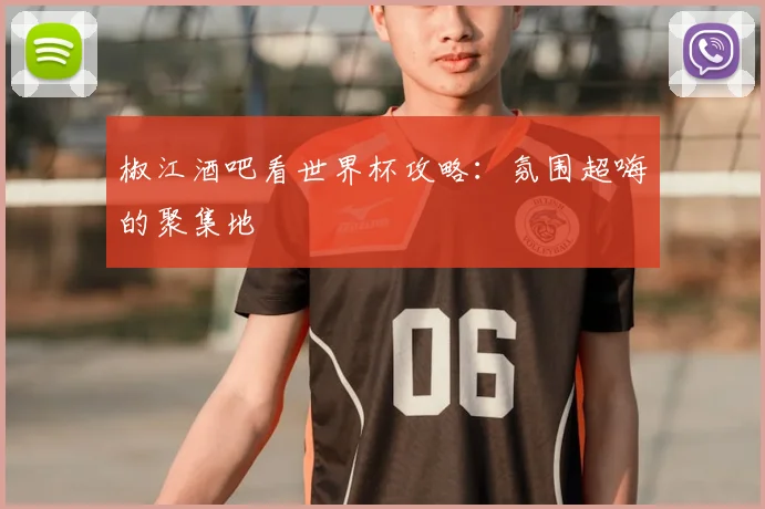 椒江酒吧看世界杯攻略：氛围超嗨的聚集地