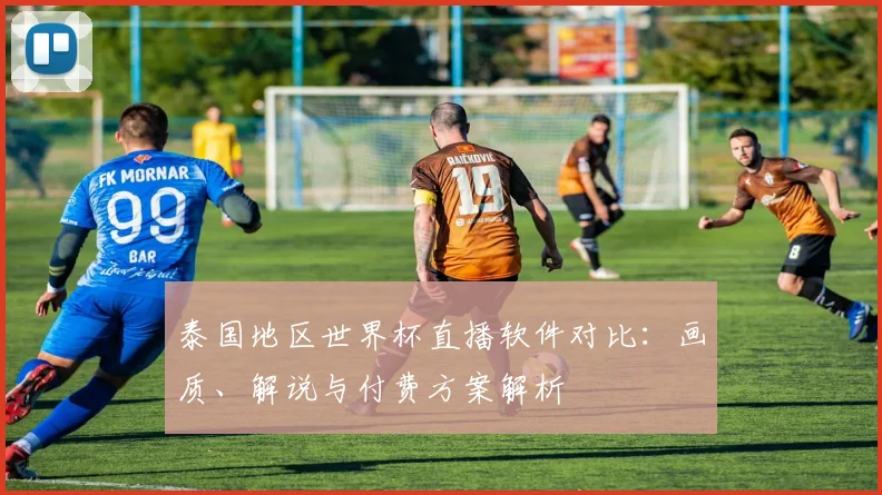 泰国地区世界杯直播软件对比:画质、解说与付费方案解析
