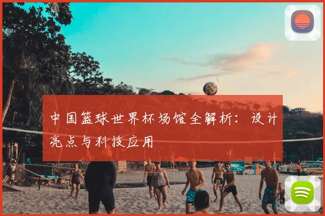 中国篮球世界杯场馆全解析：设计亮点与科技应用