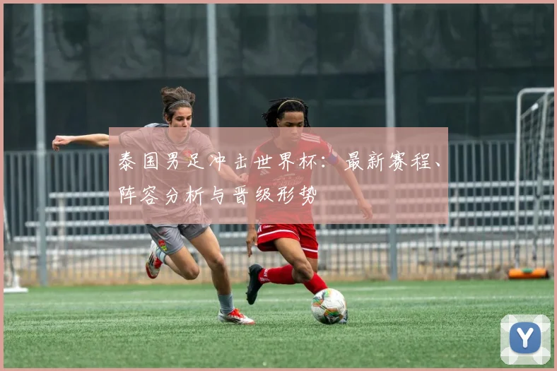 泰国男足冲击世界杯：最新赛程、阵容分析与晋级形势