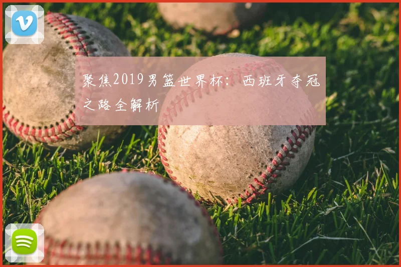 聚焦2019男篮世界杯:西班牙夺冠之路全解析
