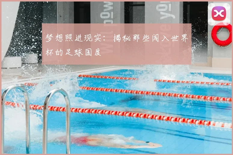 梦想照进现实：揭秘那些闯入世界杯的足球国度