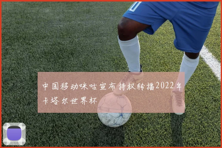 中国移动咪咕宣布持权转播2022年卡塔尔世界杯