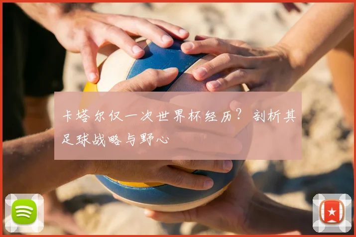 卡塔尔仅一次世界杯经历？剖析其足球战略与野心
