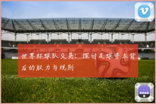 世界杯球队交易:探讨足球资本背后的权力与规则