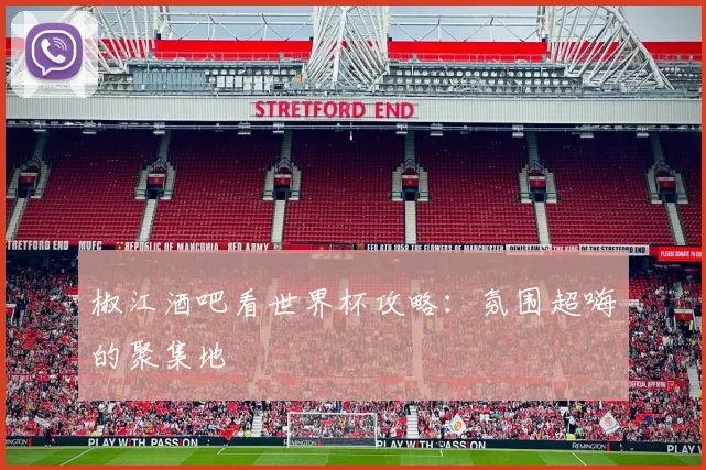 椒江酒吧看世界杯攻略：氛围超嗨的聚集地