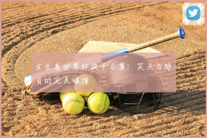 女生看世界杯段子合集：笑点与球盲的完美碰撞