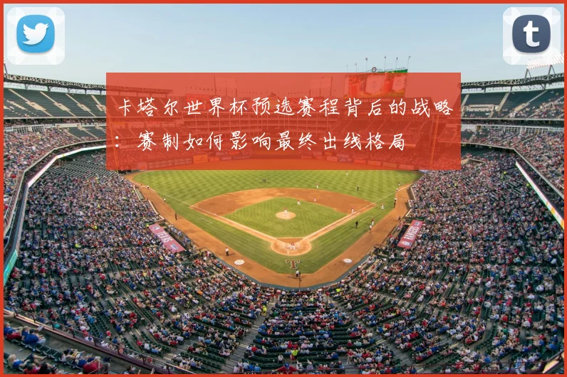 卡塔尔世界杯预选赛程背后的战略：赛制如何影响最终出线格局