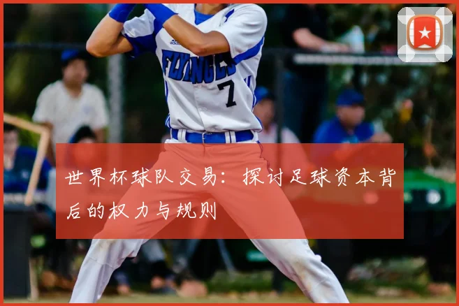 世界杯球队交易:探讨足球资本背后的权力与规则