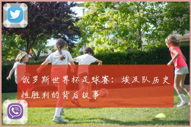 俄罗斯世界杯足球赛:埃及队历史性胜利的背后故事