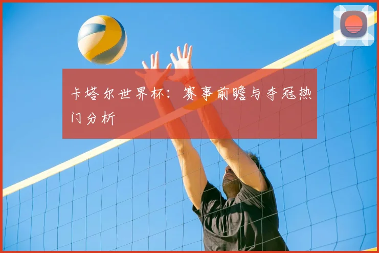 卡塔尔世界杯：赛事前瞻与夺冠热门分析