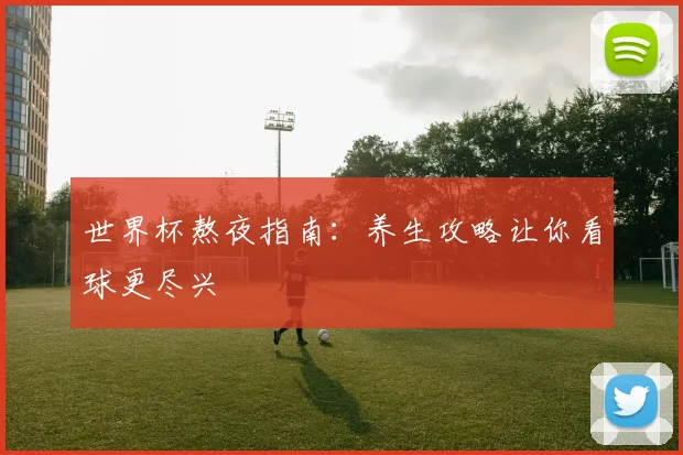 世界杯熬夜指南：养生攻略让你看球更尽兴