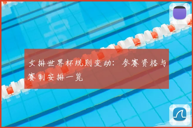 女排世界杯规则变动：参赛资格与赛制安排一览