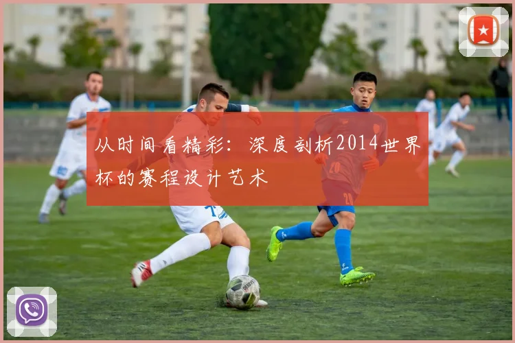 从时间看精彩：深度剖析2014世界杯的赛程设计艺术