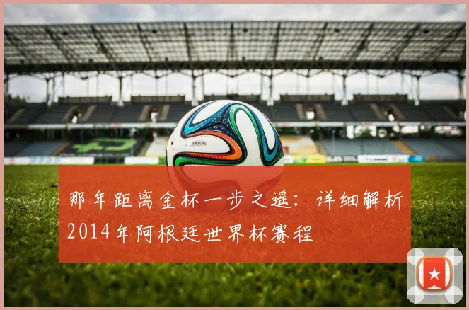 那年距离金杯一步之遥：详细解析2014年阿根廷世界杯赛程
