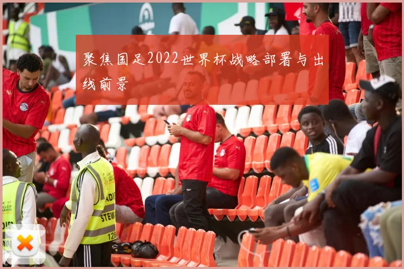 聚焦国足2022世界杯战略部署与出线前景