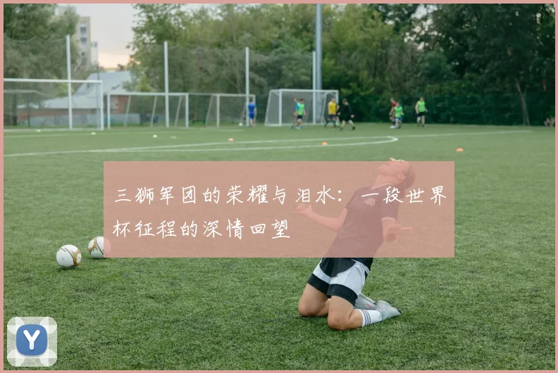 三狮军团的荣耀与泪水：一段世界杯征程的深情回望