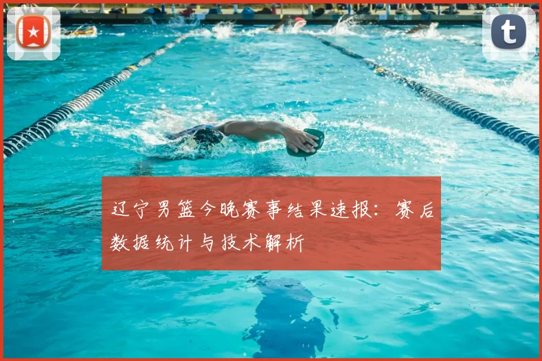 辽宁男篮今晚赛事结果速报：赛后数据统计与技术解析