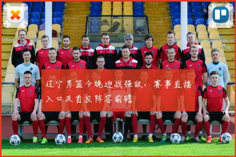 辽宁男篮今晚迎战强敌，赛事直播入口及首发阵容前瞻