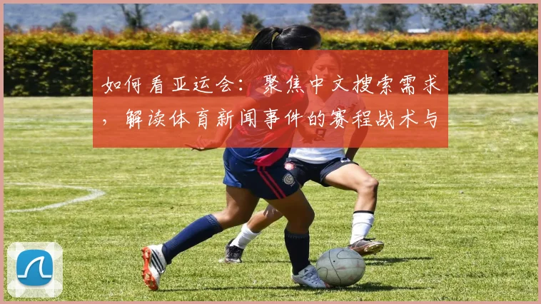 如何看亚运会：聚焦中文搜索需求，解读体育新闻事件的赛程战术与影响