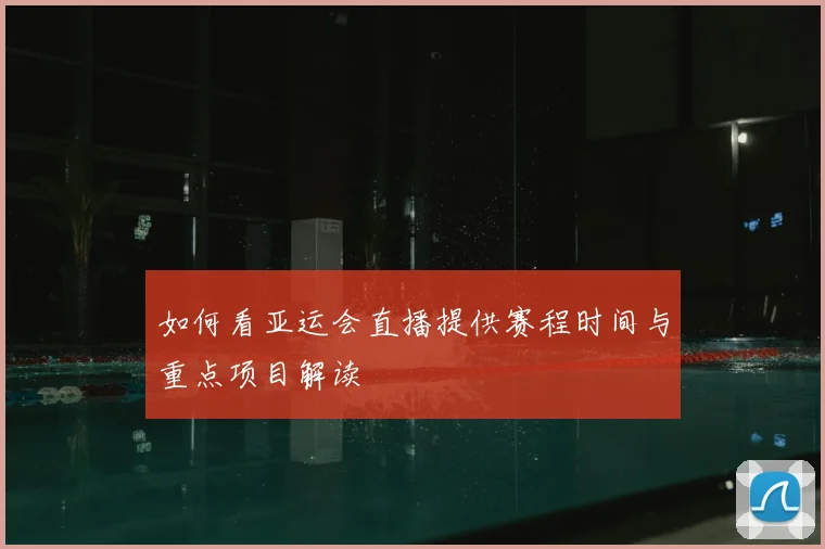 如何看亚运会直播提供赛程时间与重点项目解读