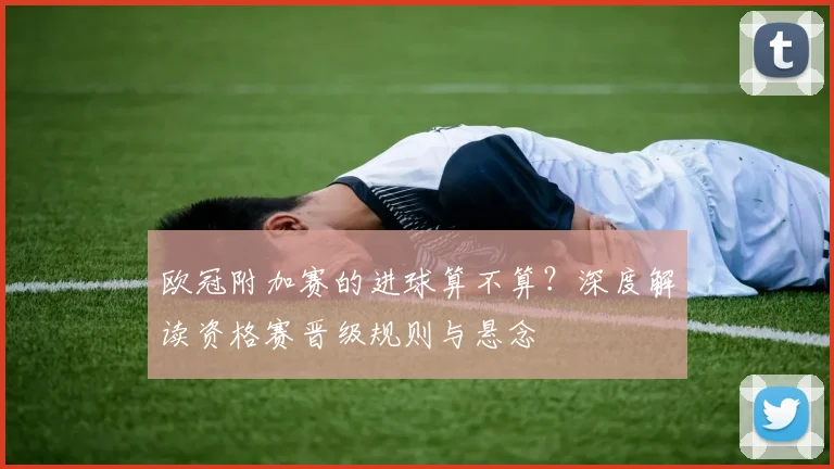 欧冠附加赛的进球算不算？深度解读资格赛晋级规则与悬念