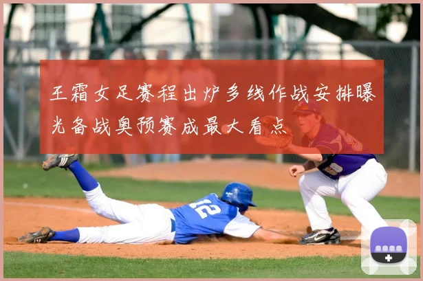 王霜女足赛程出炉多线作战安排曝光备战奥预赛成最大看点