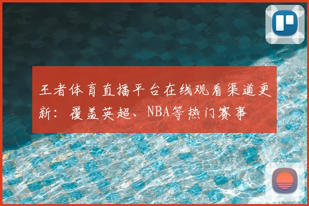 王者体育直播平台在线观看渠道更新：覆盖英超、NBA等热门赛事