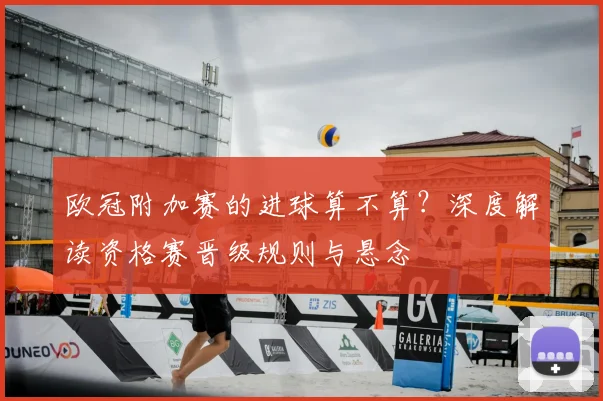 欧冠附加赛的进球算不算？深度解读资格赛晋级规则与悬念