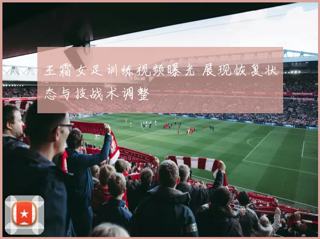 王霜女足训练视频曝光 展现恢复状态与技战术调整