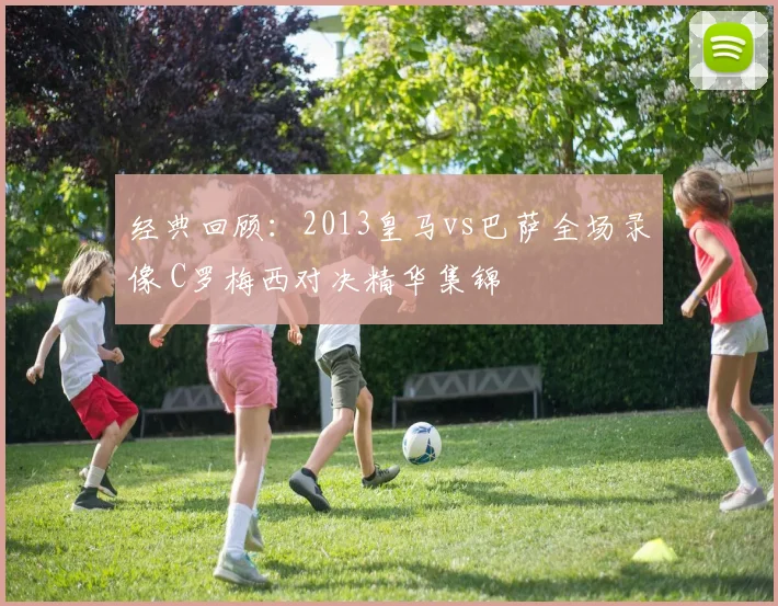 经典回顾：2013皇马vs巴萨全场录像 C罗梅西对决精华集锦