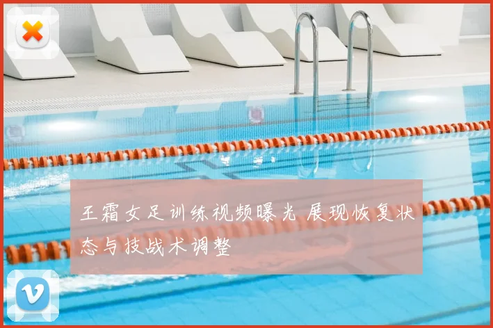 王霜女足训练视频曝光 展现恢复状态与技战术调整