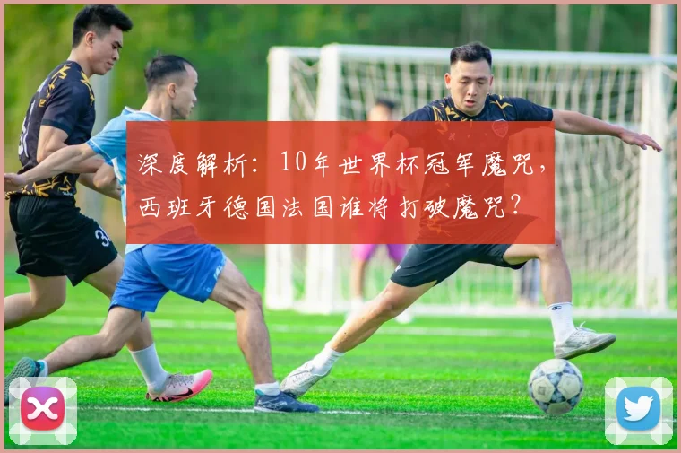 深度解析：10年世界杯冠军魔咒，西班牙德国法国谁将打破魔咒？