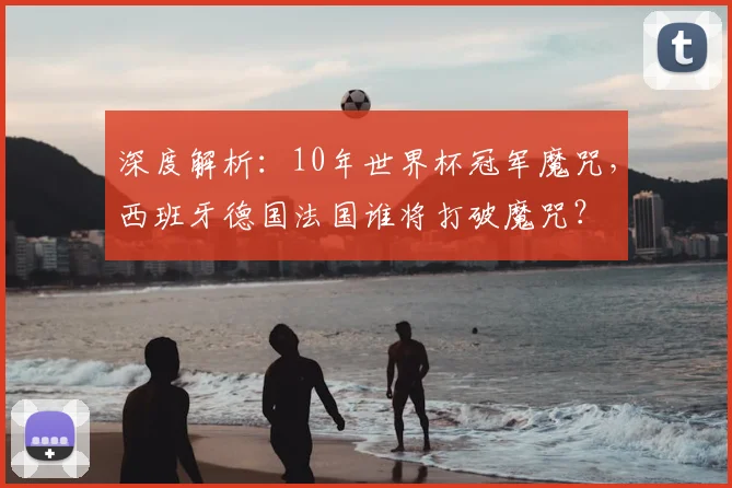 深度解析：10年世界杯冠军魔咒，西班牙德国法国谁将打破魔咒？