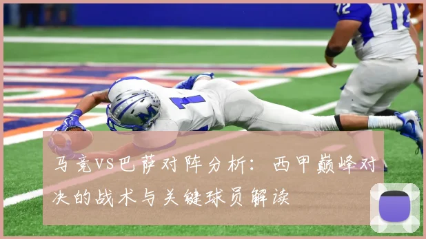 马竞vs巴萨对阵分析：西甲巅峰对决的战术与关键球员解读