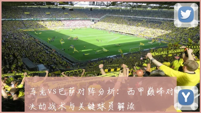 马竞vs巴萨对阵分析：西甲巅峰对决的战术与关键球员解读