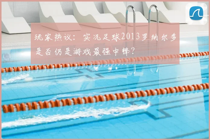玩家热议：实况足球2013罗纳尔多是否仍是游戏最强中锋？